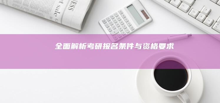 全面解析：考研报名条件与资格要求